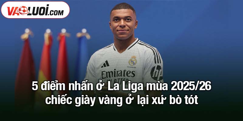 5 điểm nhấn ở La Liga mùa 2025/26 không thể bỏ qua Top 5 điểm nhấn ở La Liga mùa 2025/26 không thể thiếu chiếc giày vàng ở lại xứ bò tót