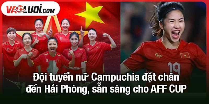 5 tháng, 3 lần gặp - Việt Nam tái ngộ đối thủ đầy duyên nợ Đội tuyển nữ Campuchia đặt chân đến Hải Phòng, sẵn sàng cho AFF CUP