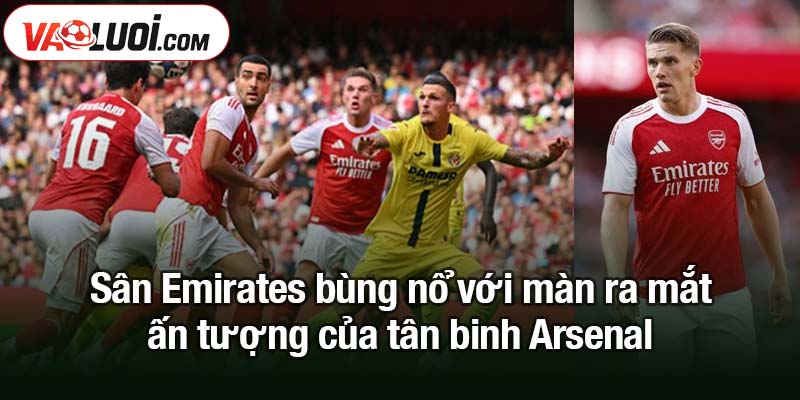 Gyokeres ghi bàn-Zubimendi kiến tạo-Arsenal mong đợi gì hơn thế? Sân Emirates bùng nổ với màn ra mắt ấn tượng của tân binh Arsenal