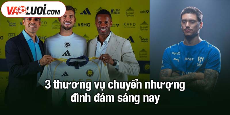 3 bản hợp đồng chính thức sáng nay - Nunez khoác áo Al Hilal 3 thương vụ chuyển nhượng đình đám sáng nay