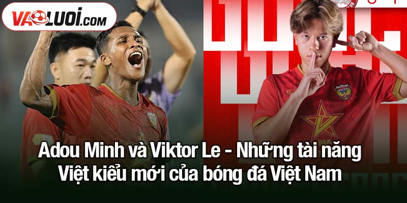 Adou Minh và Viktor Le - Những tài năng Việt kiều mới cho tuyển Việt Nam Adou Minh và Viktor Le - Những tài năng Việt kiểu mới của bóng đá Việt Nam