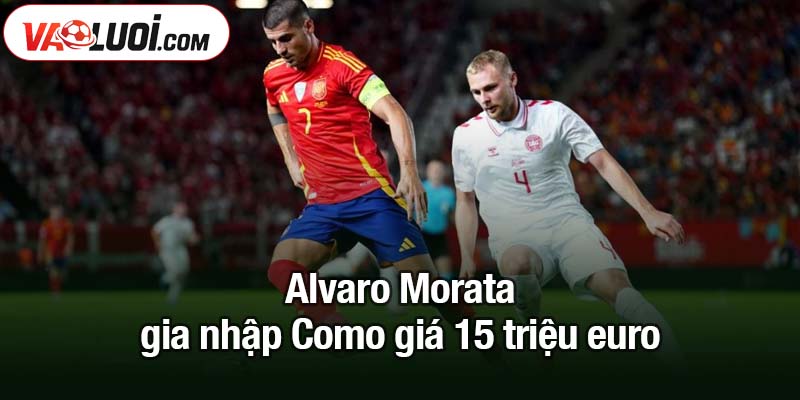 Alvaro Morata gia nhập Como giá 15 triệu euro