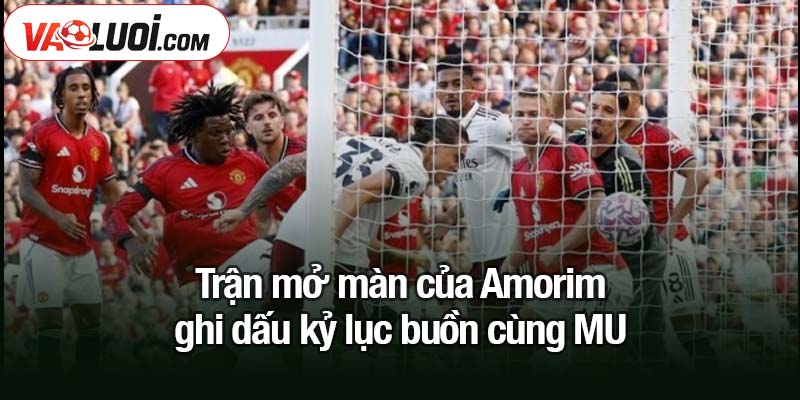 Amorim ghi dấu kỷ lục buồn cùng MU trong thất bại đáng quên Trận mở màn của Amorim ghi dấu kỷ lục buồn cùng MU
