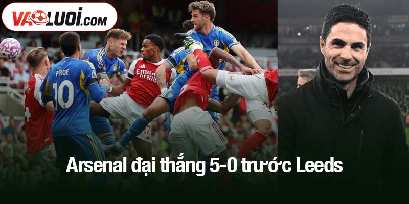 Arsenal đại thắng 5-0 trước Leeds