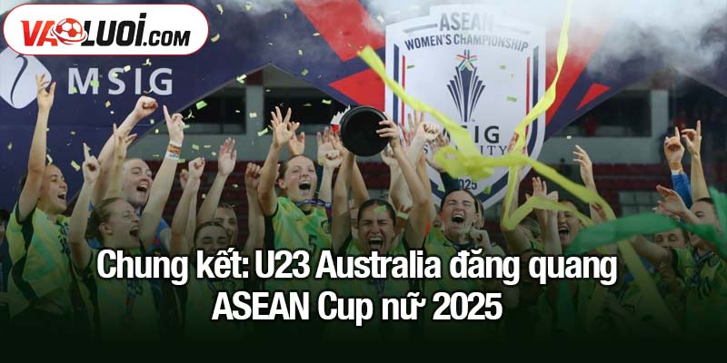 U23 Australia đăng quang ASEAN Cup nữ 2025 Chung kết: U23 Australia đăng quang ASEAN Cup nữ 2025