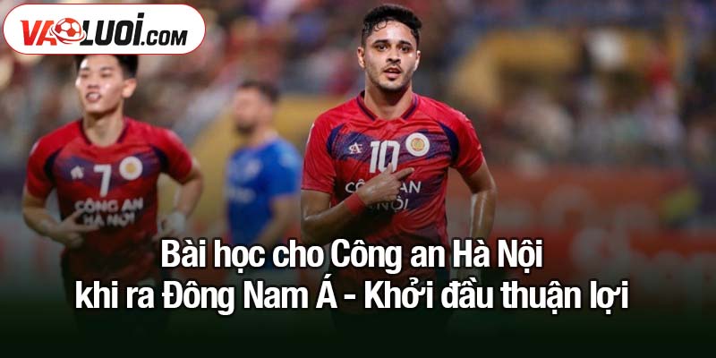 Bài học cho Công an Hà Nội khi ra Đông Nam Á Bài học cho Công an Hà Nội khi ra Đông Nam Á - Khởi đầu thuận lợi