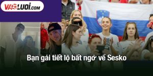 Bạn gái tiết lộ bất ngờ về Sesko