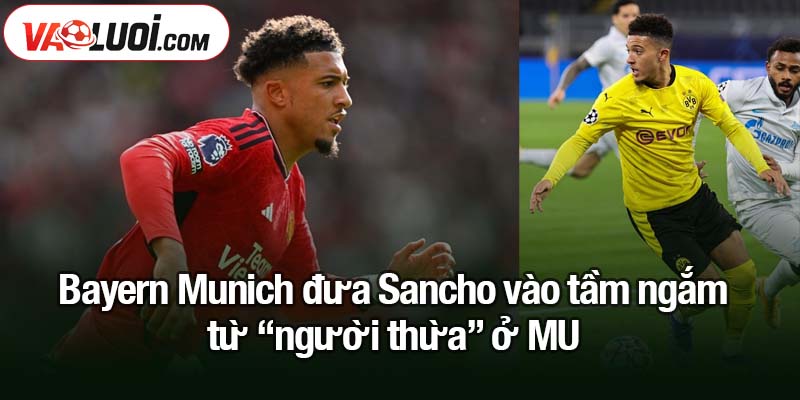 Bayern Munich đưa Sancho vào tầm ngắm Bayern Munich đưa Sancho vào tầm ngắm từ “người thừa” ở MU