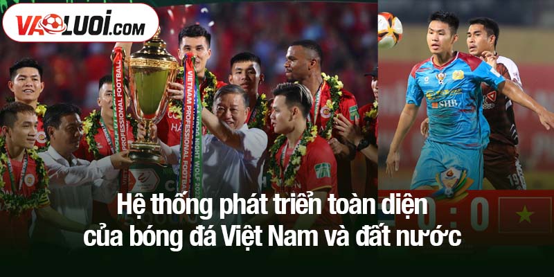 Hệ thống phát triển toàn diện của bóng đá Việt Nam và đất nước
