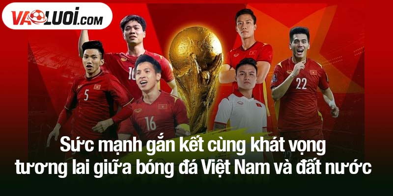 Sức mạnh gắn kết cùng khát vọng tương lai giữa bóng đá Việt Nam và đất nước