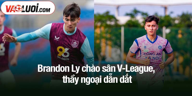 Brandon Ly chào sân V-League, huấn luyện viên châu Âu dẫn dắt Brandon Ly chào sân V-League, thầy ngoại dẫn dắt