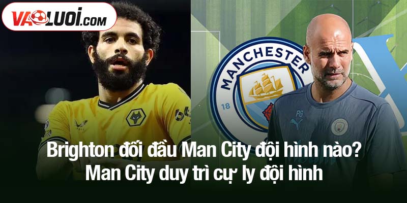 Brighton đối đầu Man City đội hình nào? Man City duy trì cự ly đội hình