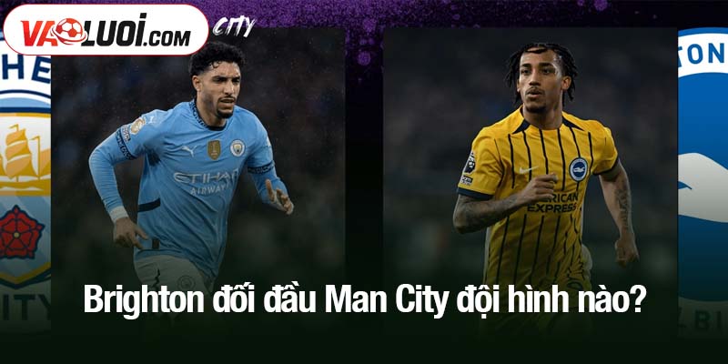Brighton đối đầu Man City đội hình nào?