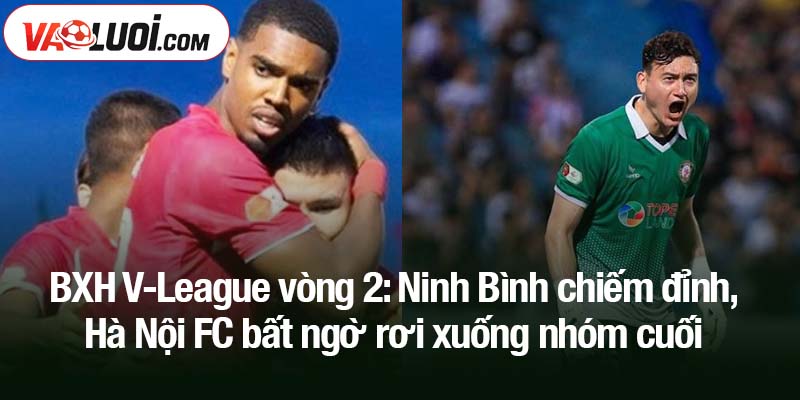 BXH V-League vòng 2: Ninh Bình ngự trị ngôi đầu, HAGL tạm thoát vị trí cuối BXH V-League vòng 2: Ninh Bình chiếm đỉnh, Hà Nội FC bất ngờ rơi xuống nhóm cuối
