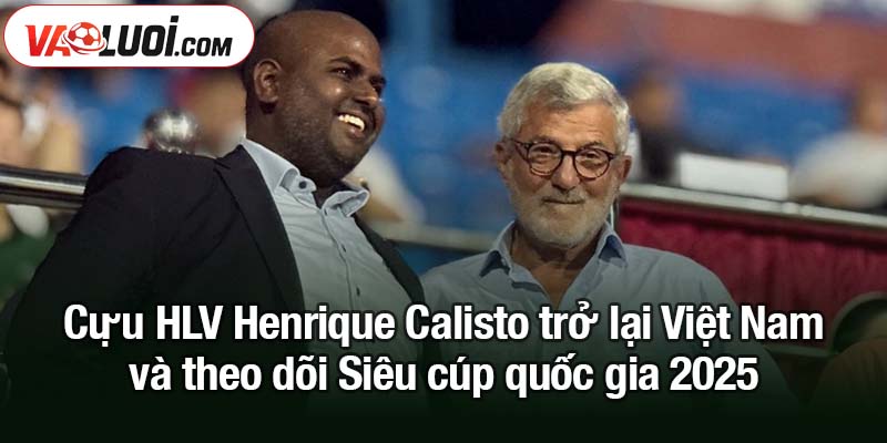 HLV Henrique Calisto đánh giá cao CLB Công an Hà Nội tại Siêu cúp quốc gia Cựu HLV Henrique Calisto trở lại Việt Nam và theo dõi Siêu cúp quốc gia 2025