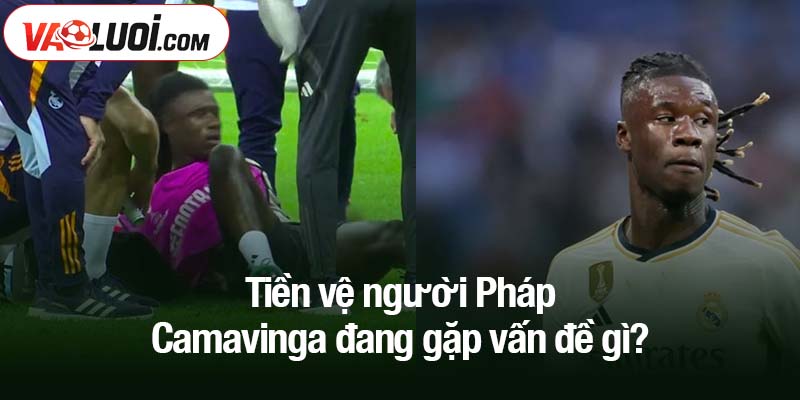 Tiền vệ người Pháp - Camavinga đang gặp vấn đề gì?