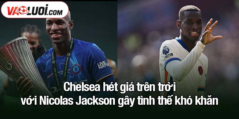 Chelsea hét giá trên trời với Nicolas Jackson Chelsea hét giá trên trời với Nicolas Jackson gây tình thế khó khăn