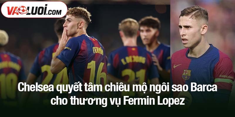 Chelsea quyết tâm chiêu mộ ngôi sao Barca trị giá 40 triệu euro Chelsea quyết tâm chiêu mộ ngôi sao Barca cho thương vụ Fermin Lopez