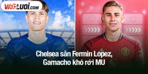 Chelsea săn Fermin Lopez, Garnacho khó rời MU
