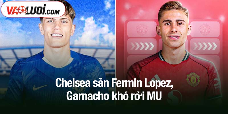 Chelsea săn Fermin Lopez, Garnacho khó rời MU