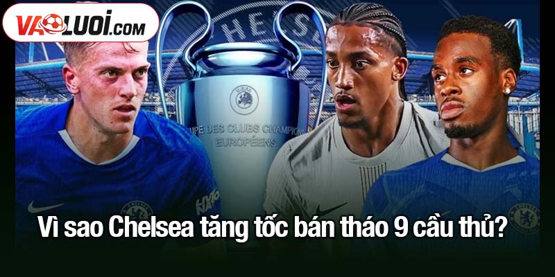 Chelsea tăng tốc bán tháo 9 cầu thủ, mục tiêu thu 300 triệu bảng Vì sao Chelsea tăng tốc bán tháo 9 cầu thủ?