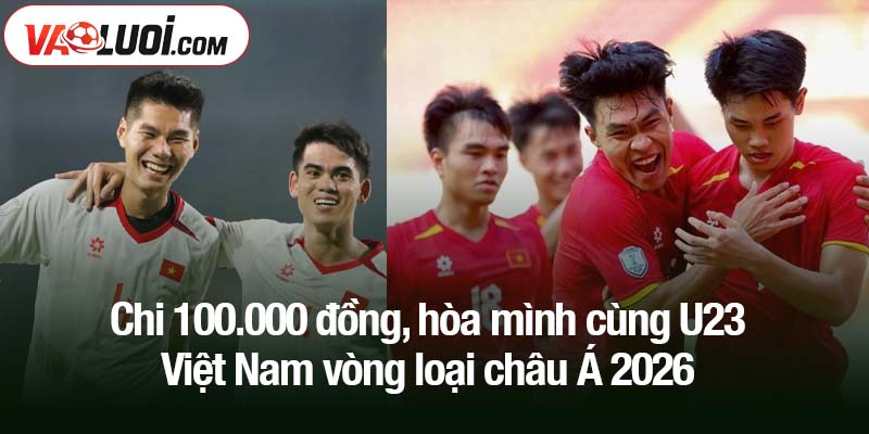 Chi 100.000 đồng, hòa mình cùng U23 Việt Nam vòng loại châu Á 2026
