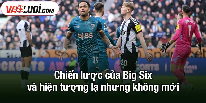 Chiến lược của Big Six - xóa sổ đối thủ ở Premier League Chiến lược của Big Six và hiện tượng lạ nhưng không mới