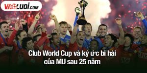 Club World Cup và ký ức bi hài của MU sau 25 năm