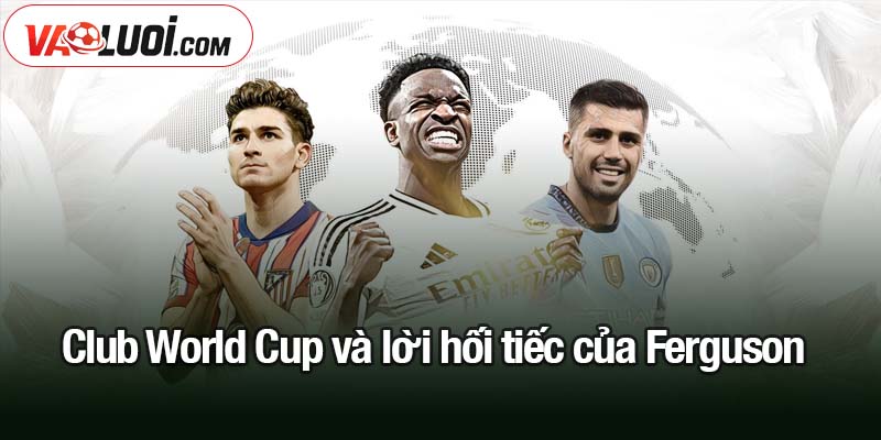 Club World Cup và ký ức bi hài của MU sau 25 năm Club World Cup và lời hối tiếc của Ferguson