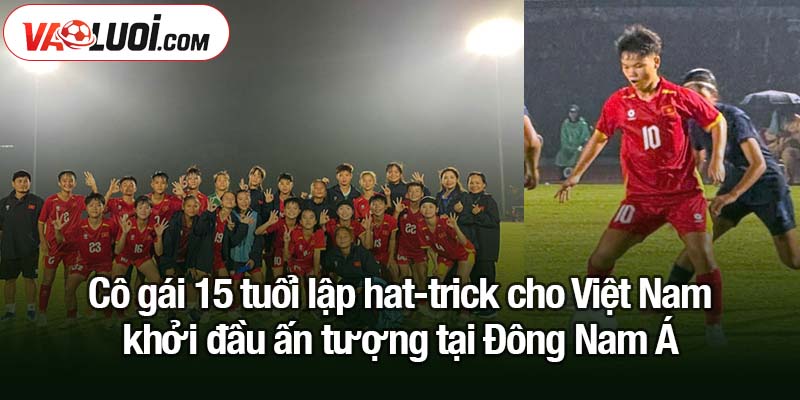Cô gái 15 tuổi lập hat-trick cho Việt Nam - tuyển nữ tỏa sáng tại giải Đông Nam Á Cô gái 15 tuổi lập hat-trick cho Việt Nam - khởi đầu ấn tượng tại Đông Nam Á
