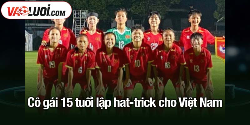 Cô gái 15 tuổi lập hat-trick cho Việt Nam