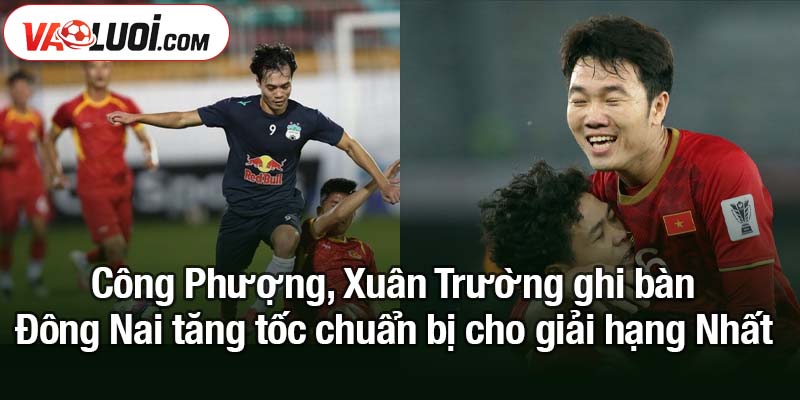 Công Phượng, Xuân Trường ghi bàn - Đồng Nai thắng ngay 5-1 Công Phượng, Xuân Trường ghi bàn - Đông Nai tăng tốc chuẩn bị cho giải hạng Nhất