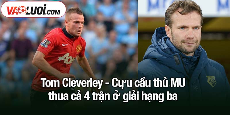 Thất vọng: Cựu cầu thủ MU thua cả 4 trận ở giải hạng ba Tom Cleverley - Cựu cầu thủ MU thua cả 4 trận ở giải hạng ba
