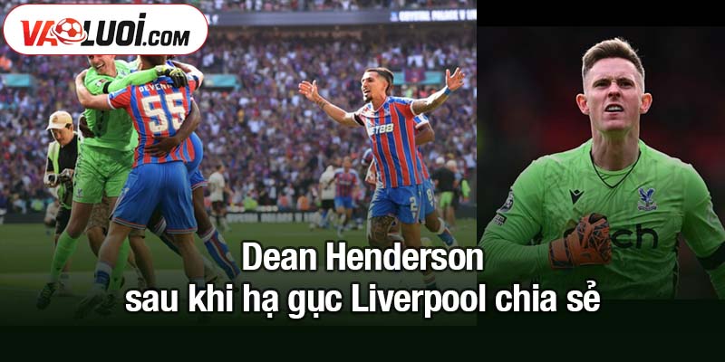 Dean Henderson sau khi hạ gục Liverpool chia sẻ cảm xúc Dean Henderson sau khi hạ gục Liverpool chia sẻ