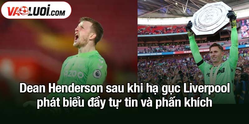 Dean Henderson sau khi hạ gục Liverpool chia sẻ cảm xúc Dean Henderson sau khi hạ gục Liverpool phát biểu đầy tự tin và phấn khích