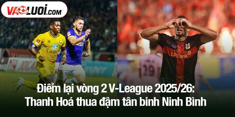 Điểm lại vòng 2 V-League 2025/26: Những vấn đề đáng chú ý! Điểm lại vòng 2 V-League 2025/26: Thanh Hoá thua đậm tân binh Ninh Bình