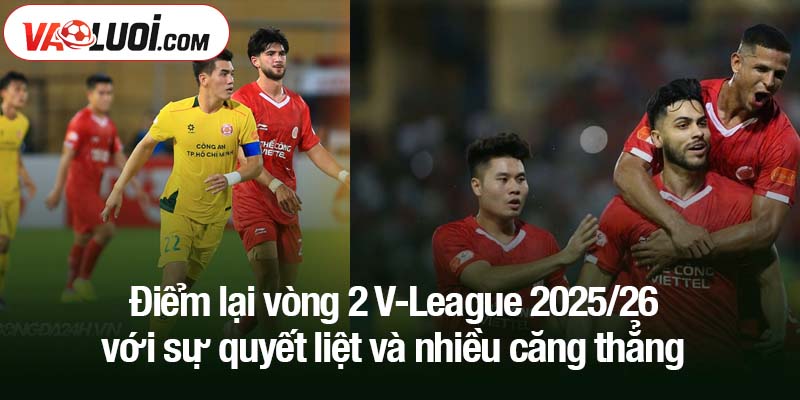 Điểm lại vòng 2 V-League 2025/26: Những vấn đề đáng chú ý! Điểm lại vòng 2 V-League 2025/26 với sự quyết liệt và nhiều căng thẳng