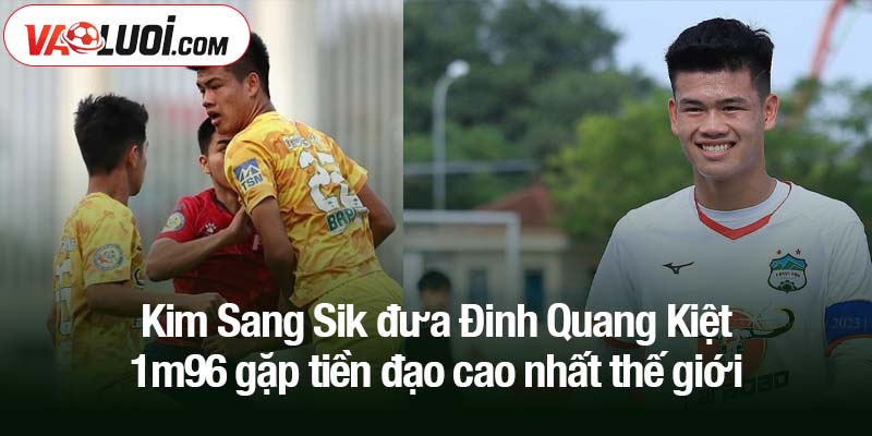 Kim Sang Sik đưa Đinh Quang Kiệt 1m96 gặp tiền đạo cao nhất thế giới