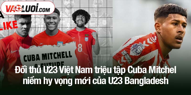 Đối thủ U23 Việt Nam triệu tập Cuba Mitchel - niềm hy vọng mới của U23 Bangladesh