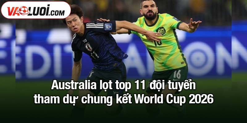 11 đội tuyển tham dự chung kết World Cup 2026 được xác định Australia lọt top 11 đội tuyển tham dự chung kết World Cup 2026