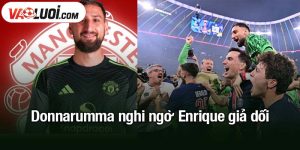 Donnarumma nghi ngờ Enrique giả dối