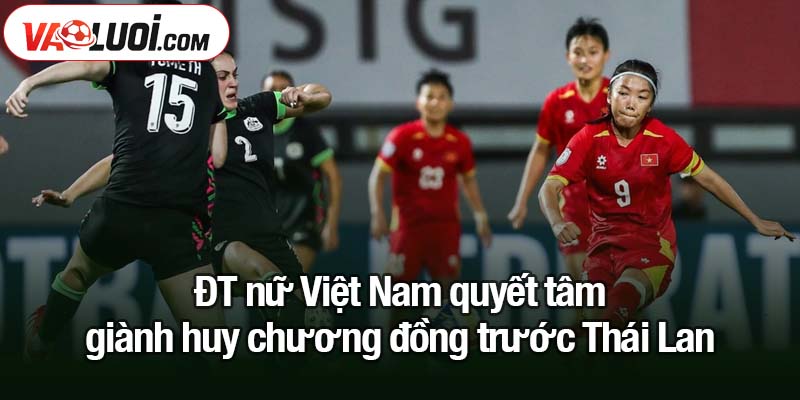Sau thất bại, ĐT nữ Việt Nam sẽ trở lại mạnh mẽ? ĐT nữ Việt Nam quyết tâm giành huy chương đồng trước Thái Lan