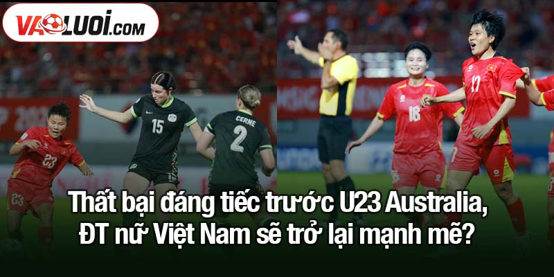 Sau thất bại, ĐT nữ Việt Nam sẽ trở lại mạnh mẽ? Thất bại đáng tiếc trước U23 Australia, ĐT nữ Việt Nam sẽ trở lại mạnh mẽ?