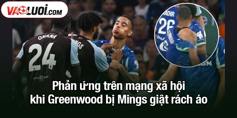 Khoảnh khắc Greenwood bị Mings giật rách áo giữa trận Phản ứng trên mạng xã hội khi Greenwood bị Mings giật rách áo
