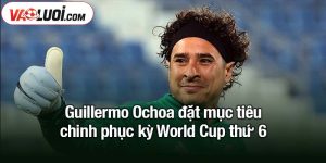 Guillermo Ochoa đặt mục tiêu chinh phục World Cup