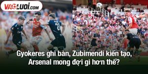 Gyokeres ghi bàn, Zubimendi kiến tạo, Arsenal mong đợi gì hơn thế?