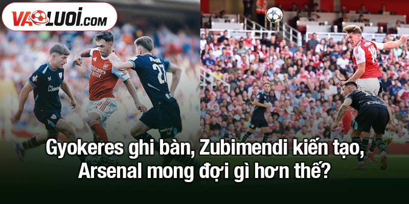 Gyokeres ghi bàn, Zubimendi kiến tạo, Arsenal mong đợi gì hơn thế?