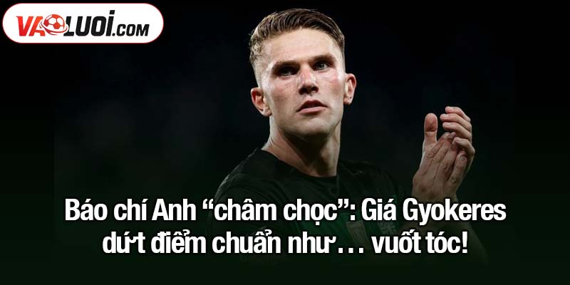 Giá Gyokeres dứt điểm chuẩn như… vuốt tóc! Báo chí Anh “châm chọc”: Giá Gyokeres dứt điểm chuẩn như… vuốt tóc!