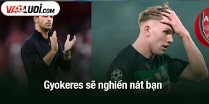 Gyokeres sẽ nghiền nát bạn