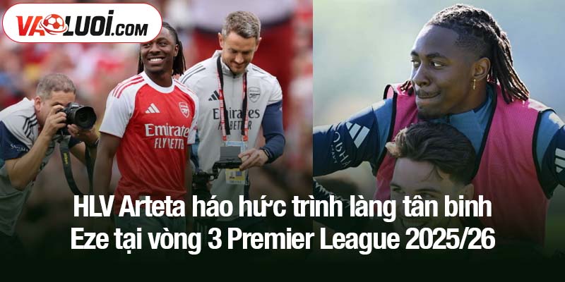 HLV Arteta háo hức trình làng tân binh Eze tại vòng 3 Premier League 2025/26
